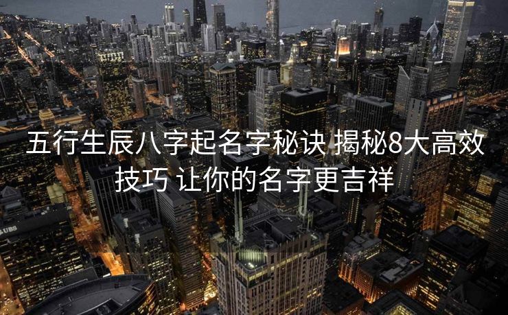 五行生辰八字起名字秘诀 揭秘8大高效技巧 让你的名字更吉祥