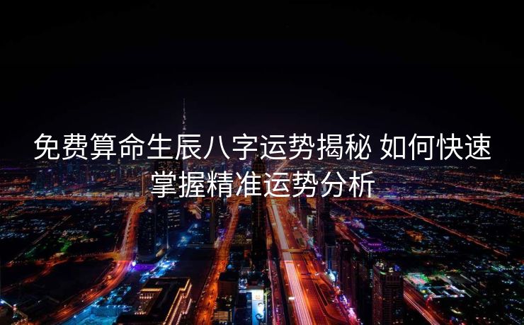 免费算命生辰八字运势揭秘 如何快速掌握精准运势分析
