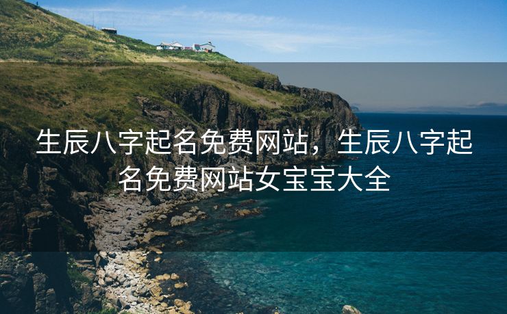 生辰八字起名免费网站，生辰八字起名免费网站女宝宝大全