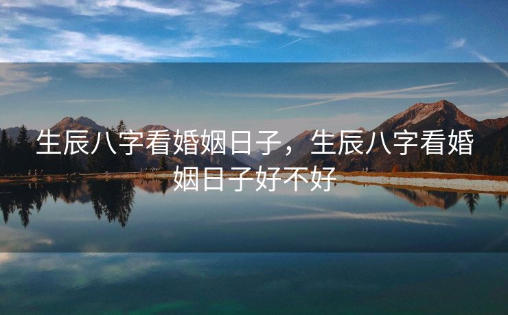 生辰八字看婚姻日子，生辰八字看婚姻日子好不好