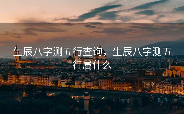 生辰八字测五行查询，生辰八字测五行属什么