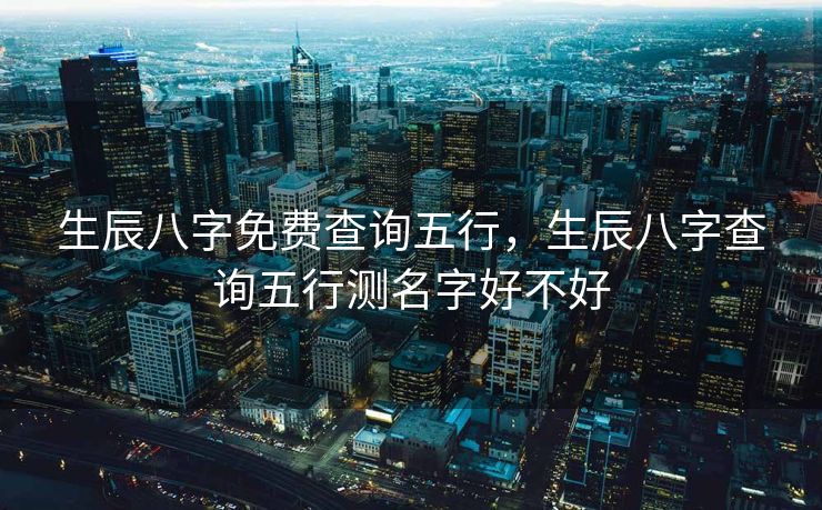 生辰八字免费查询五行，生辰八字查询五行测名字好不好