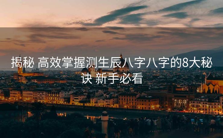 揭秘 高效掌握测生辰八字八字的8大秘诀 新手必看