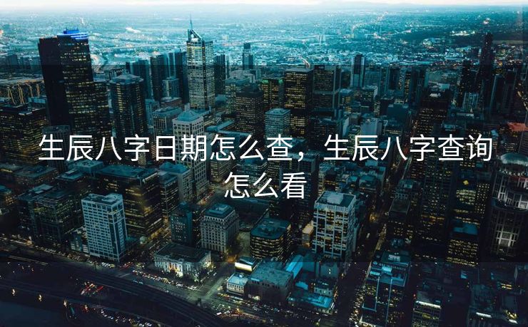 生辰八字日期怎么查，生辰八字查询怎么看