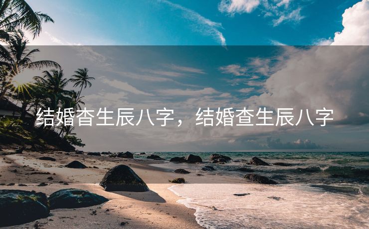 结婚杳生辰八字，结婚查生辰八字