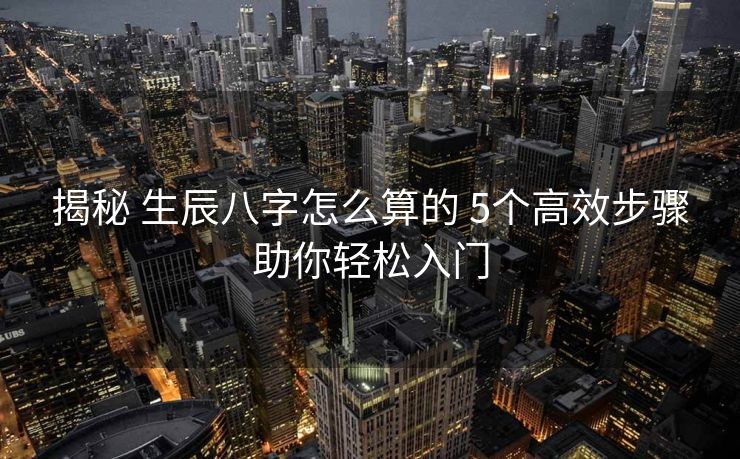 揭秘 生辰八字怎么算的 5个高效步骤助你轻松入门