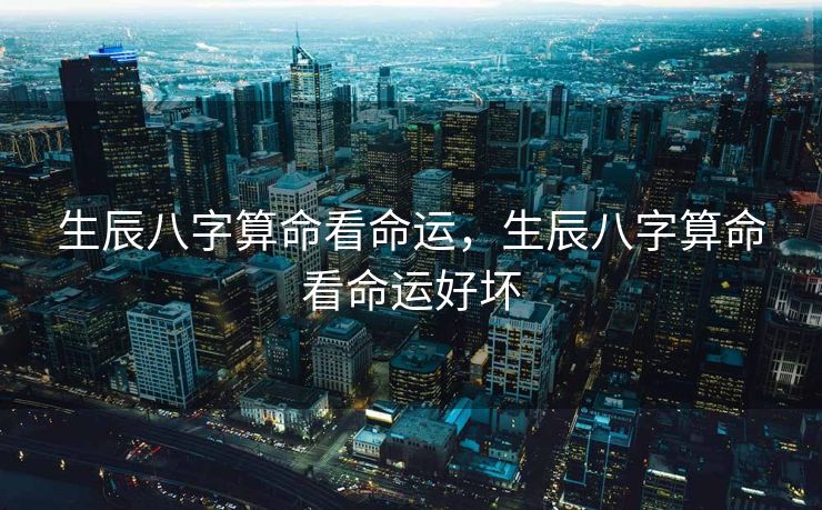 生辰八字算命看命运，生辰八字算命看命运好坏
