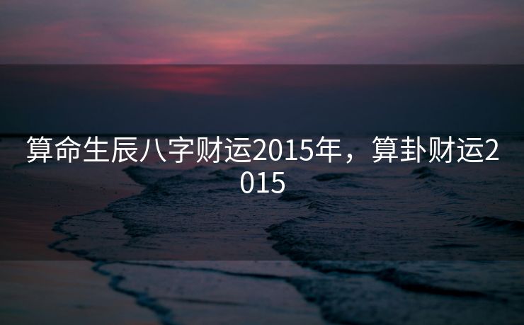 算命生辰八字财运2015年，算卦财运2015