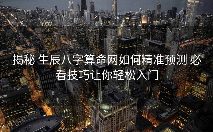 揭秘 生辰八字算命网如何精准预测 必看技巧让你轻松入门