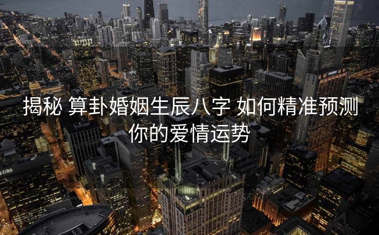 揭秘 算卦婚姻生辰八字 如何精准预测你的爱情运势