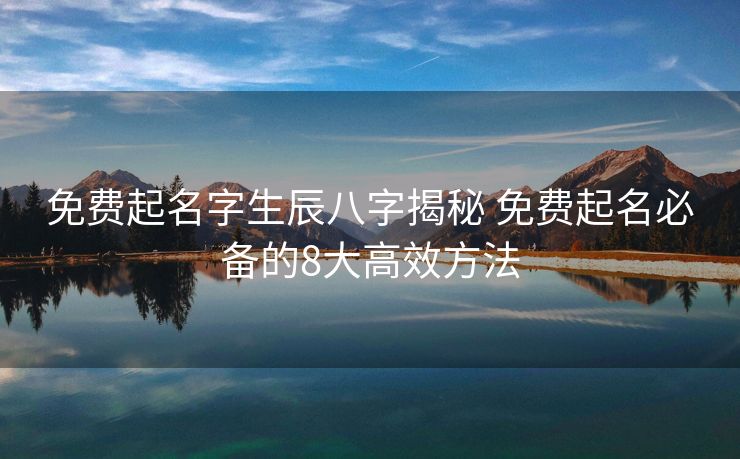 免费起名字生辰八字揭秘 免费起名必备的8大高效方法