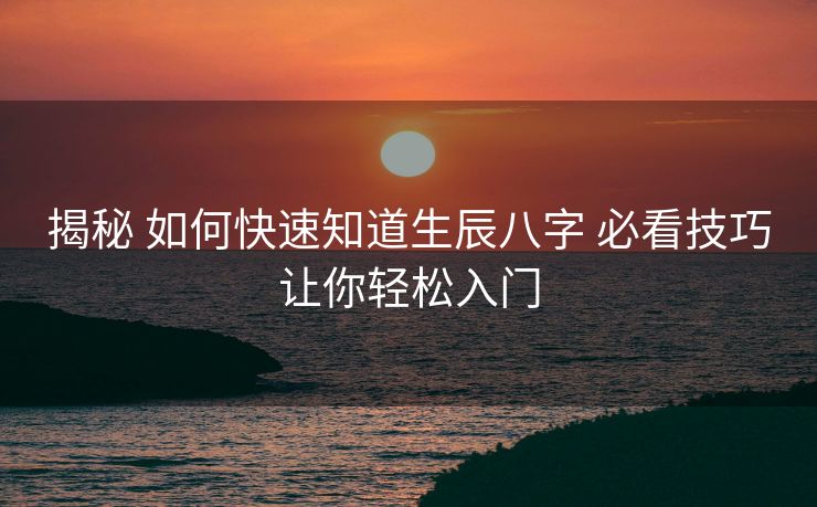 揭秘 如何快速知道生辰八字 必看技巧让你轻松入门