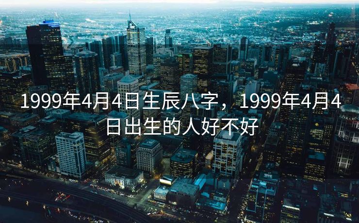 1999年4月4日生辰八字，1999年4月4日出生的人好不好