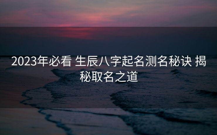 2023年必看 生辰八字起名测名秘诀 揭秘取名之道