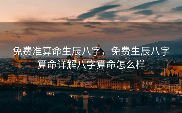 免费准算命生辰八字，免费生辰八字算命详解八字算命怎么样
