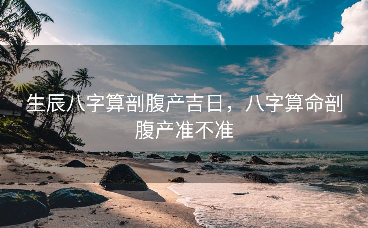 生辰八字算剖腹产吉日，八字算命剖腹产准不准