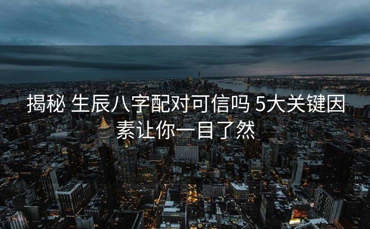 揭秘 生辰八字配对可信吗 5大关键因素让你一目了然