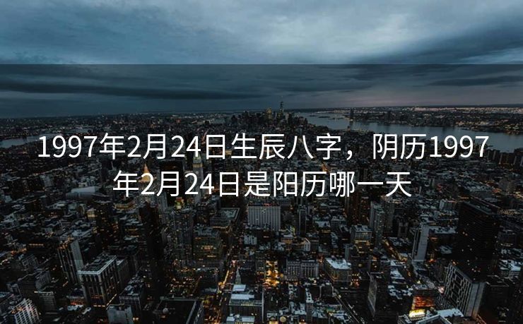 1997年2月24日生辰八字，阴历1997年2月24日是阳历哪一天