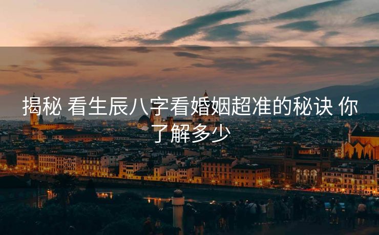 揭秘 看生辰八字看婚姻超准的秘诀 你了解多少