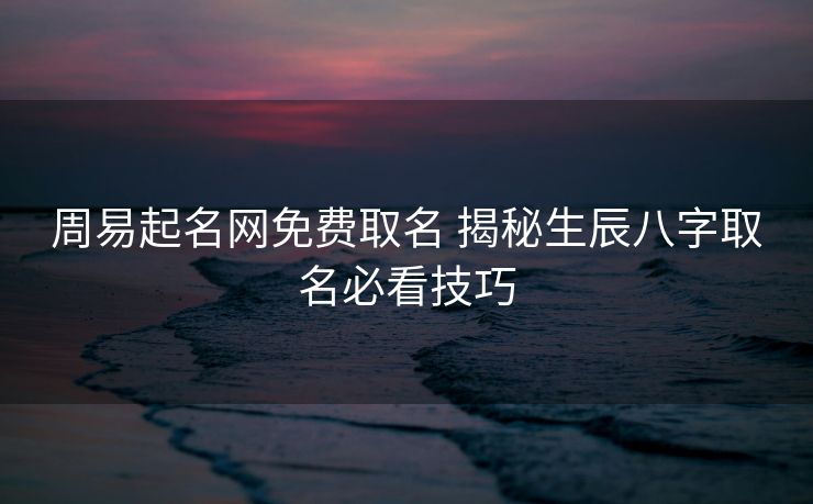 周易起名网免费取名 揭秘生辰八字取名必看技巧