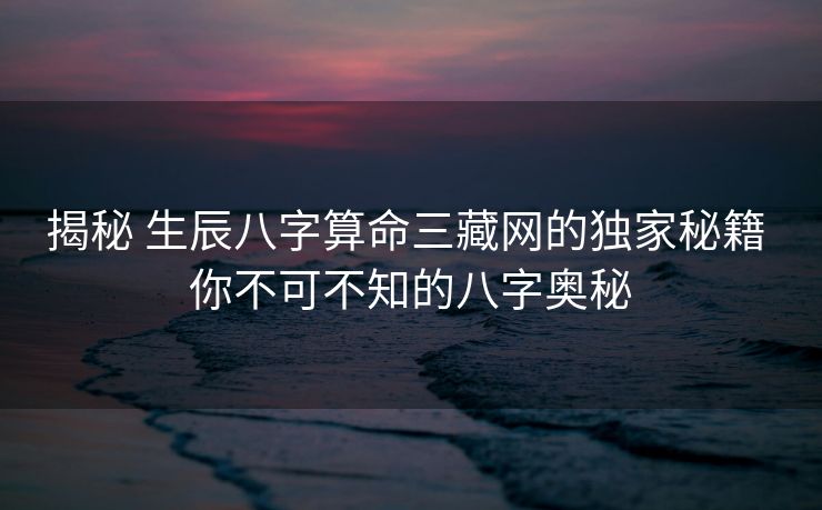 揭秘 生辰八字算命三藏网的独家秘籍 你不可不知的八字奥秘