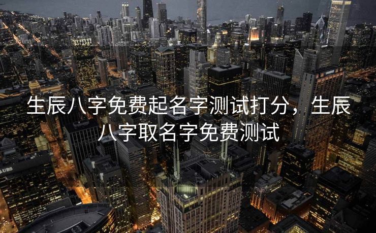 生辰八字免费起名字测试打分，生辰八字取名字免费测试