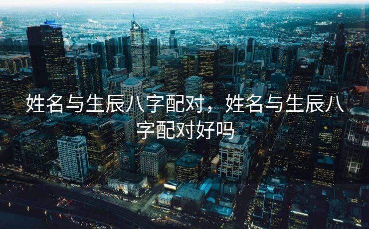 姓名与生辰八字配对，姓名与生辰八字配对好吗