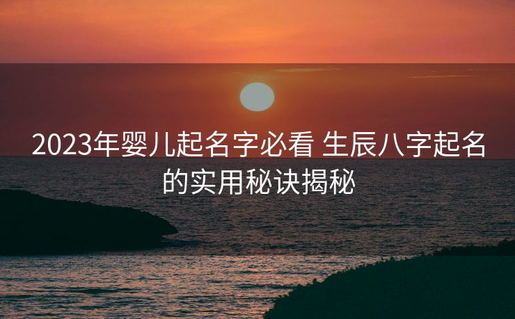 2023年婴儿起名字必看 生辰八字起名的实用秘诀揭秘