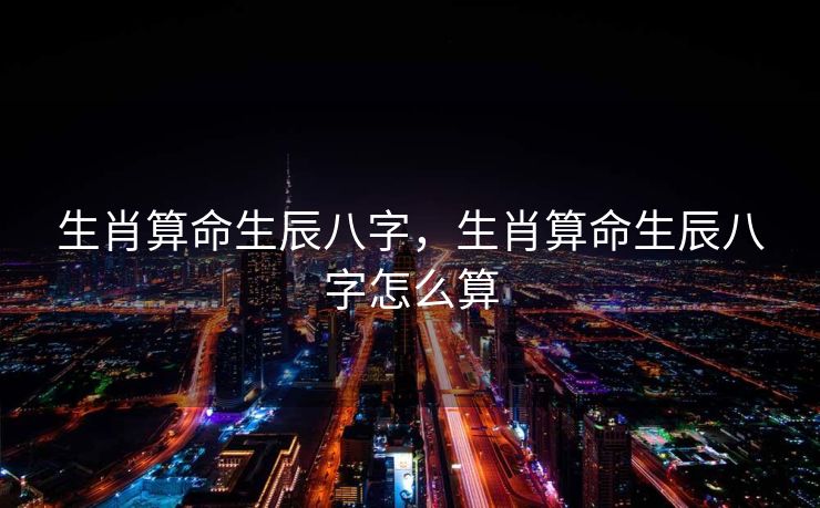 生肖算命生辰八字，生肖算命生辰八字怎么算