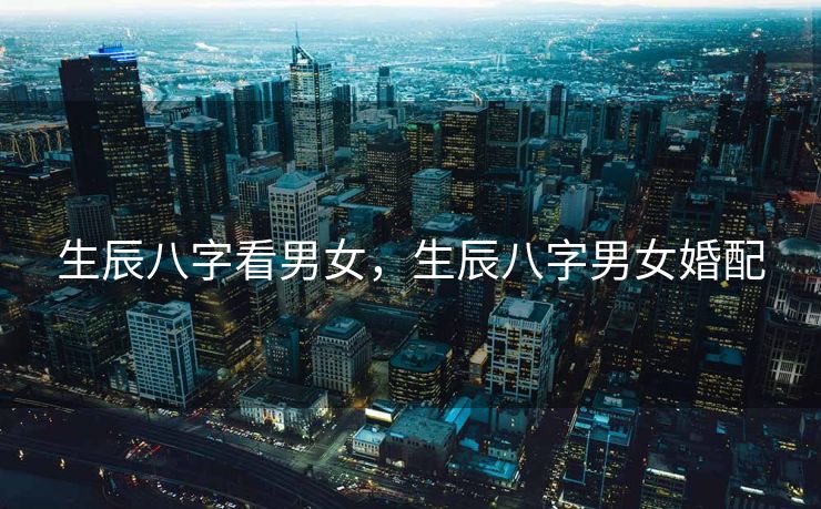生辰八字看男女，生辰八字男女婚配