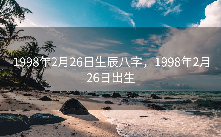 1998年2月26日生辰八字，1998年2月26日出生