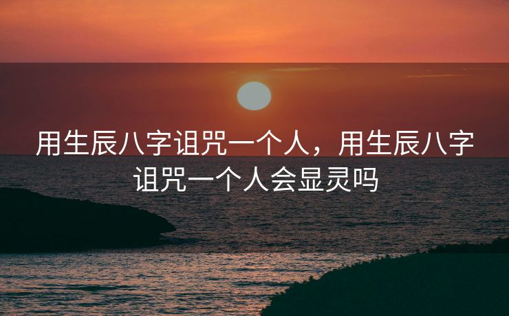 用生辰八字诅咒一个人，用生辰八字诅咒一个人会显灵吗