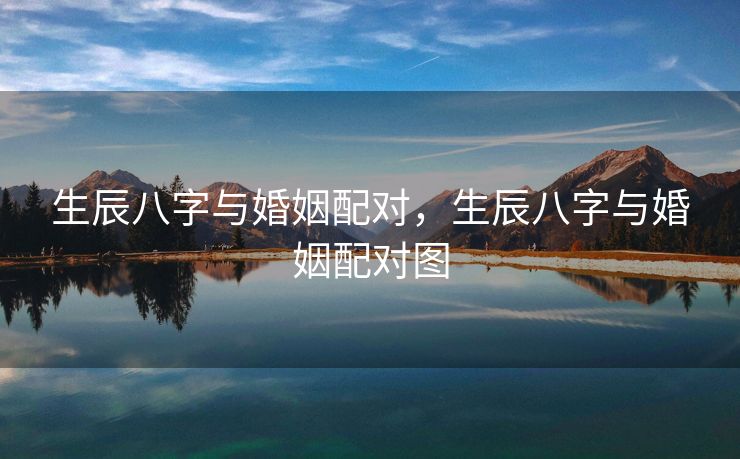 生辰八字与婚姻配对，生辰八字与婚姻配对图