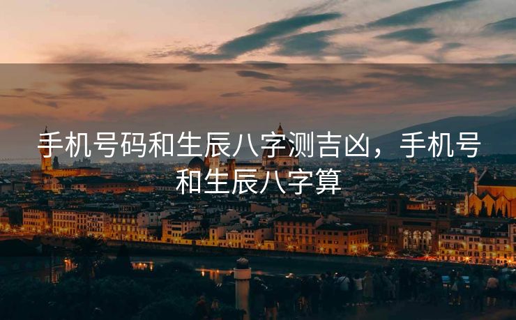 手机号码和生辰八字测吉凶，手机号和生辰八字算