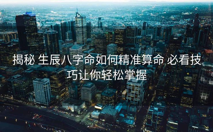 揭秘 生辰八字命如何精准算命 必看技巧让你轻松掌握