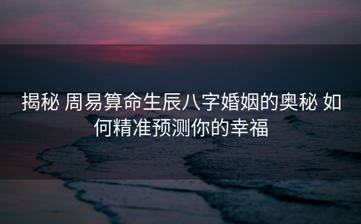 揭秘 周易算命生辰八字婚姻的奥秘 如何精准预测你的幸福