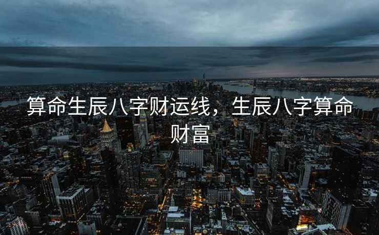 算命生辰八字财运线，生辰八字算命财富