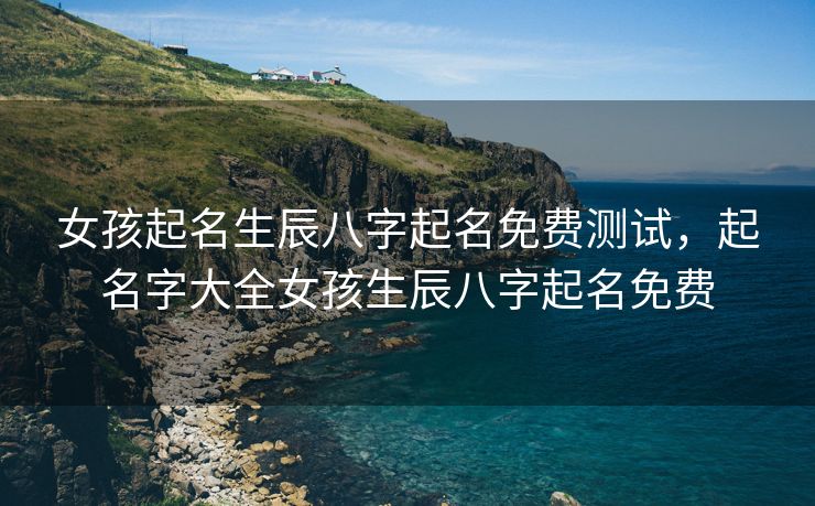 女孩起名生辰八字起名免费测试，起名字大全女孩生辰八字起名免费