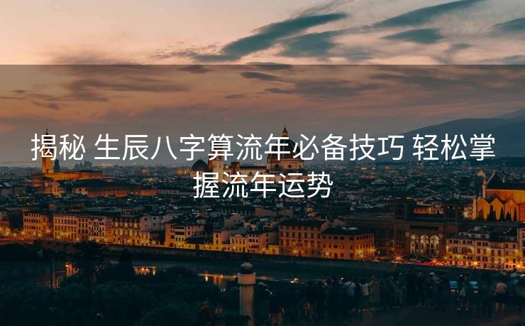 揭秘 生辰八字算流年必备技巧 轻松掌握流年运势