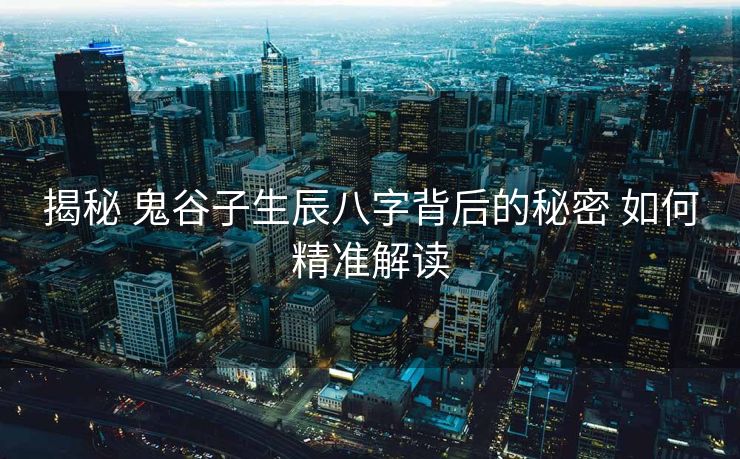 揭秘 鬼谷子生辰八字背后的秘密 如何精准解读