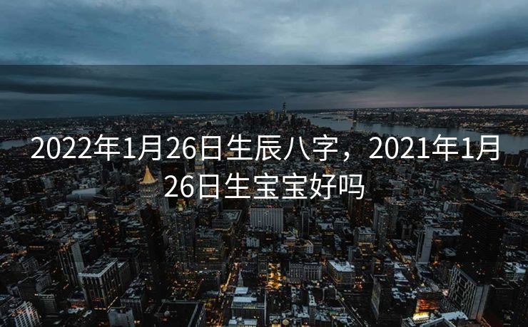 2022年1月26日生辰八字，2021年1月26日生宝宝好吗