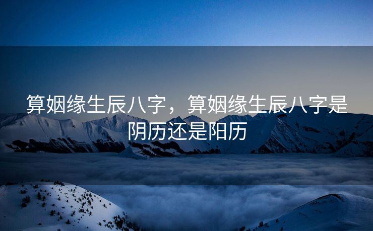 算姻缘生辰八字，算姻缘生辰八字是阴历还是阳历