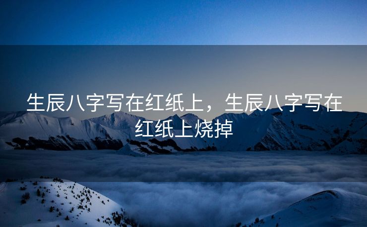 生辰八字写在红纸上，生辰八字写在红纸上烧掉