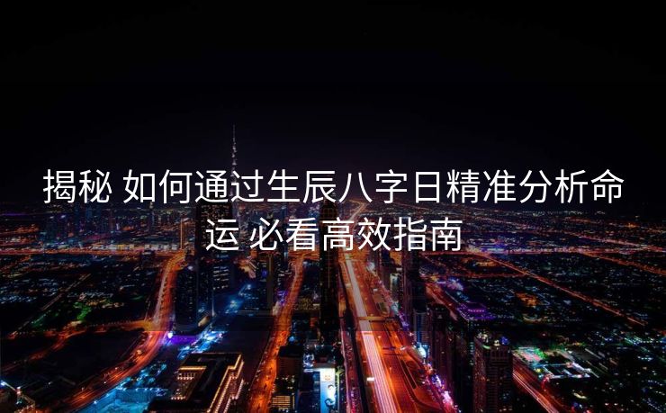 揭秘 如何通过生辰八字日精准分析命运 必看高效指南