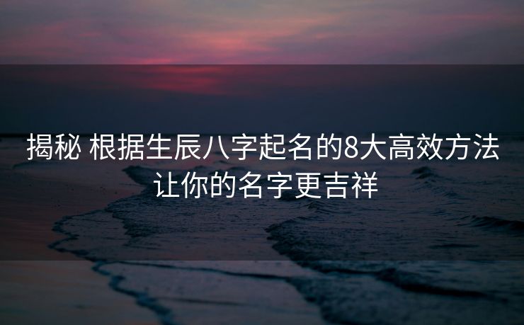 揭秘 根据生辰八字起名的8大高效方法 让你的名字更吉祥