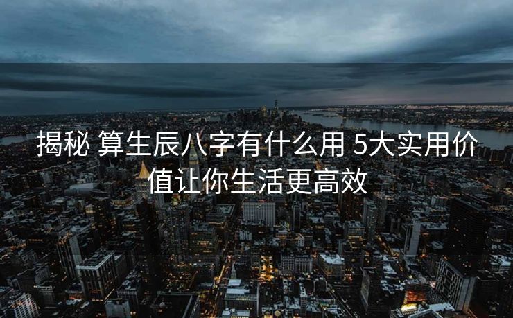 揭秘 算生辰八字有什么用 5大实用价值让你生活更高效