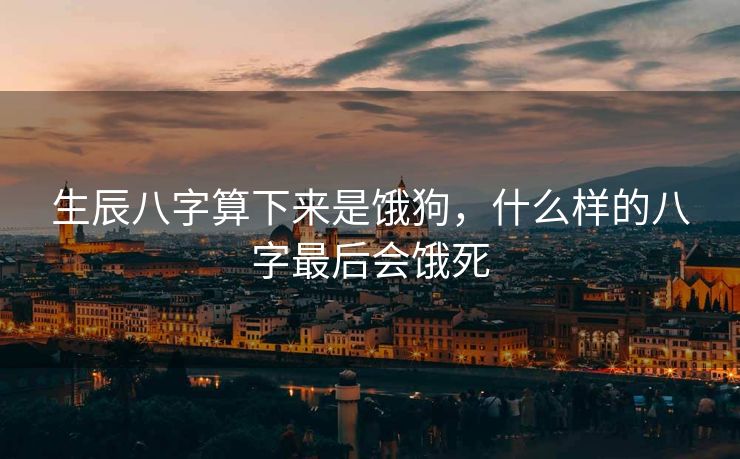 生辰八字算下来是饿狗，什么样的八字最后会饿死
