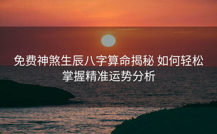 免费神煞生辰八字算命揭秘 如何轻松掌握精准运势分析