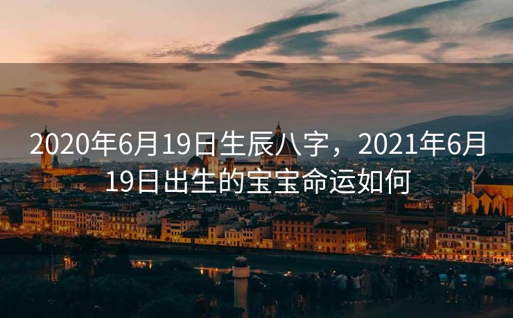 2020年6月19日生辰八字，2021年6月19日出生的宝宝命运如何