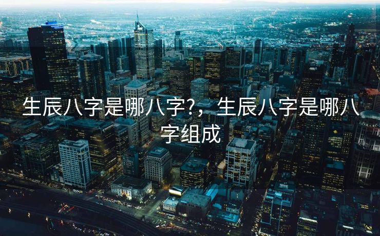 生辰八字是哪八字?，生辰八字是哪八字组成